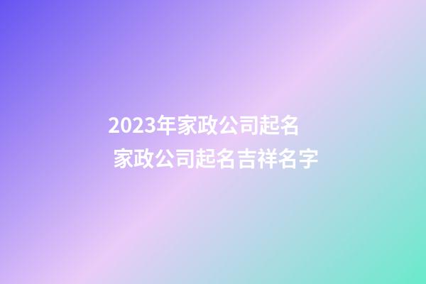 2023年家政公司起名 家政公司起名吉祥名字-第1張-公司起名-玄機派